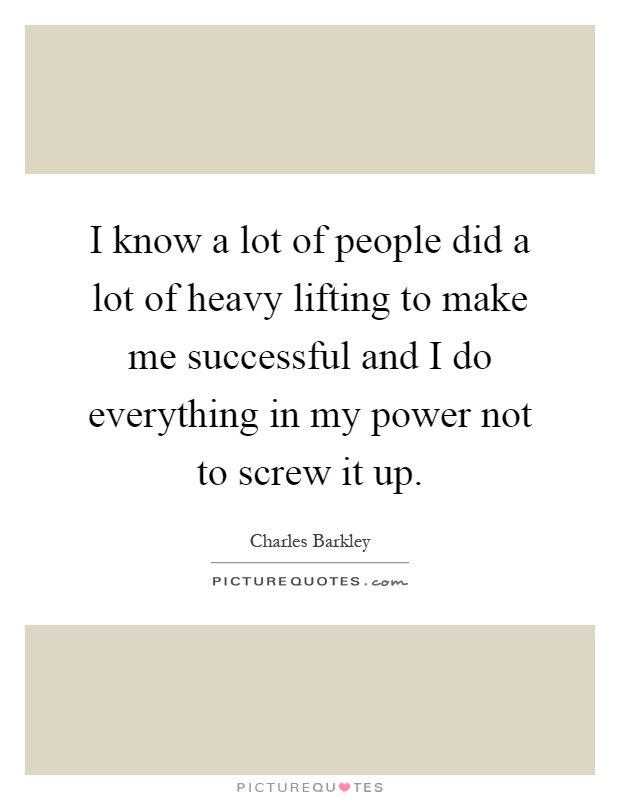 I know a lot of people did a lot of heavy lifting to make me successful and I do everything in my power not to screw it up Picture Quote #1