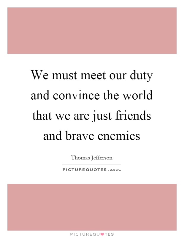 We must meet our duty and convince the world that we are just friends and brave enemies Picture Quote #1