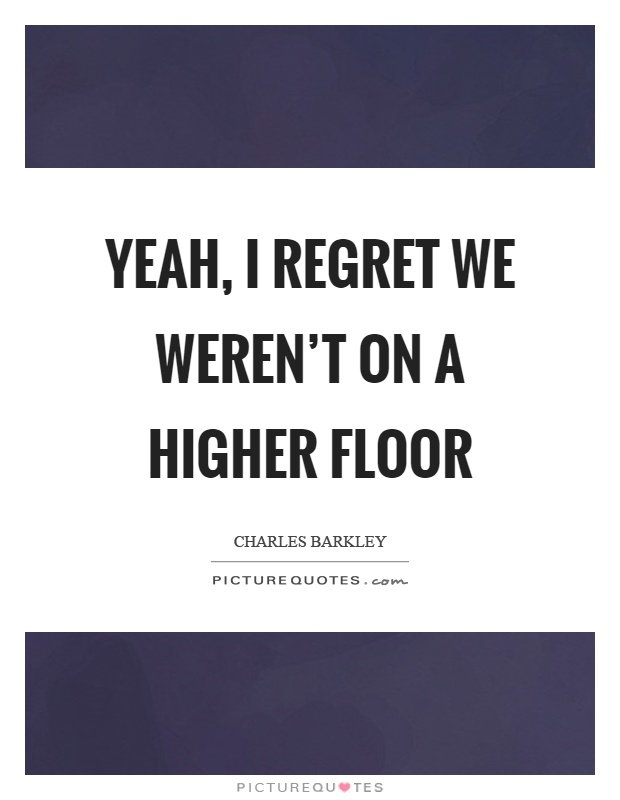 Yeah, I regret we weren’t on a higher floor Picture Quote #1