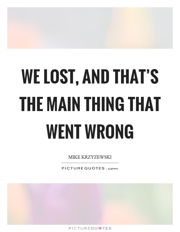 We lost, and that’s the main thing that went wrong Picture Quote #1