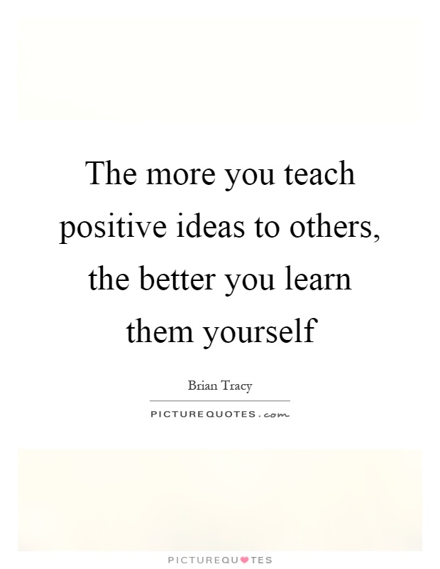The more you teach positive ideas to others, the better you learn them yourself Picture Quote #1