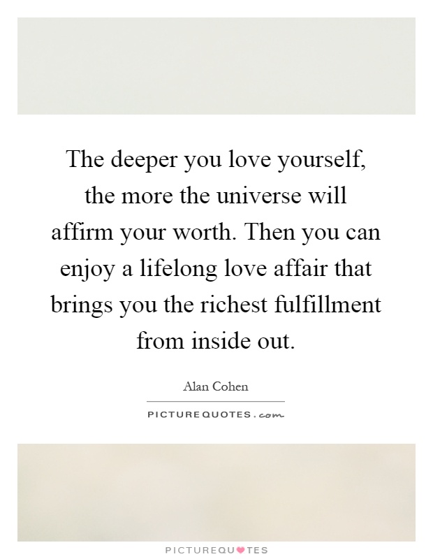 The deeper you love yourself, the more the universe will affirm your worth. Then you can enjoy a lifelong love affair that brings you the richest fulfillment from inside out Picture Quote #1