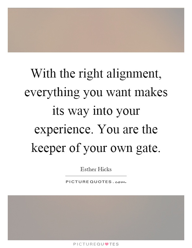 With the right alignment, everything you want makes its way into your experience. You are the keeper of your own gate Picture Quote #1
