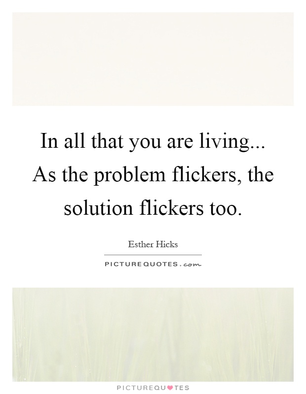 In all that you are living... As the problem flickers, the solution flickers too Picture Quote #1