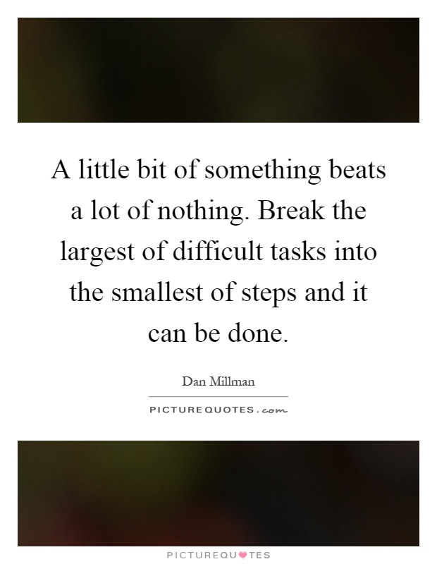 A little bit of something beats a lot of nothing. Break the largest of difficult tasks into the smallest of steps and it can be done Picture Quote #1