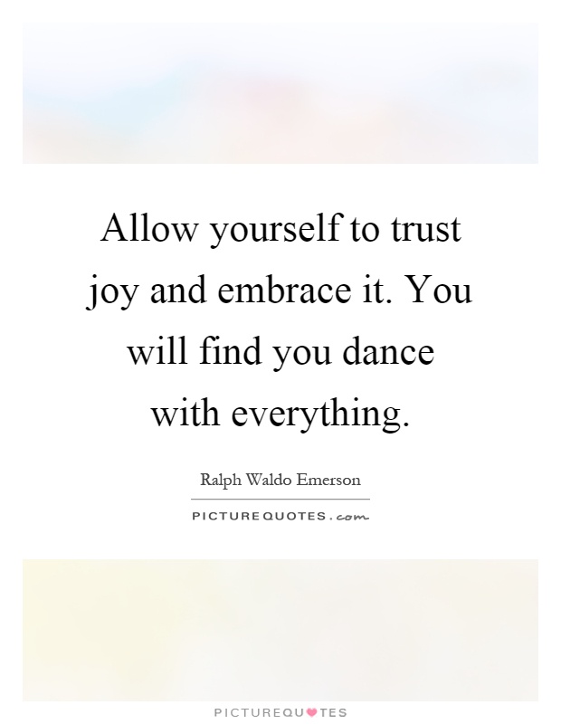 Allow yourself to trust joy and embrace it. You will find you dance with everything Picture Quote #1