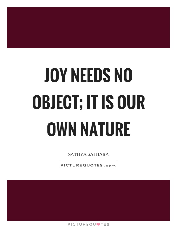 Joy needs no object; it is our own nature Picture Quote #1