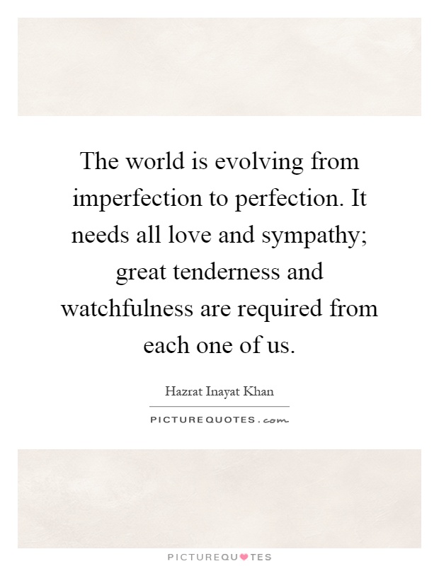 The world is evolving from imperfection to perfection. It needs all love and sympathy; great tenderness and watchfulness are required from each one of us Picture Quote #1