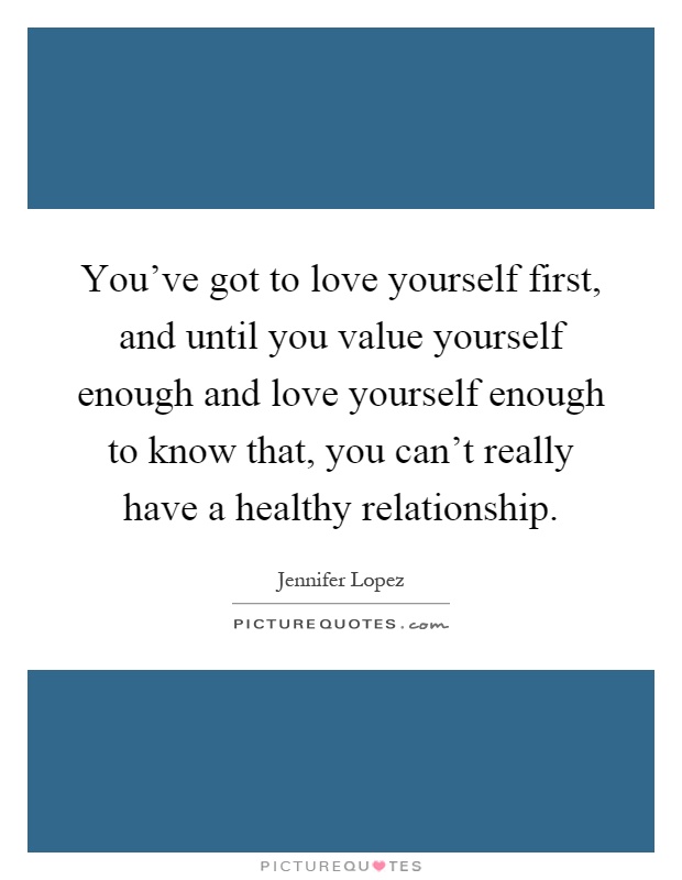 You’ve got to love yourself first, and until you value yourself enough and love yourself enough to know that, you can’t really have a healthy relationship Picture Quote #1
