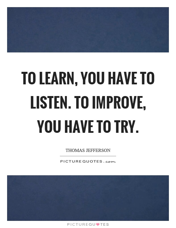 To learn, you have to listen. To improve, you have to try Picture Quote #1