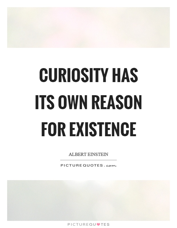Curiosity has its own reason for existence Picture Quote #1
