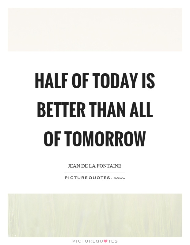 Half of today is better than all of tomorrow Picture Quote #1