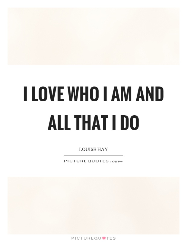 I love who I am and all that I do Picture Quote #1