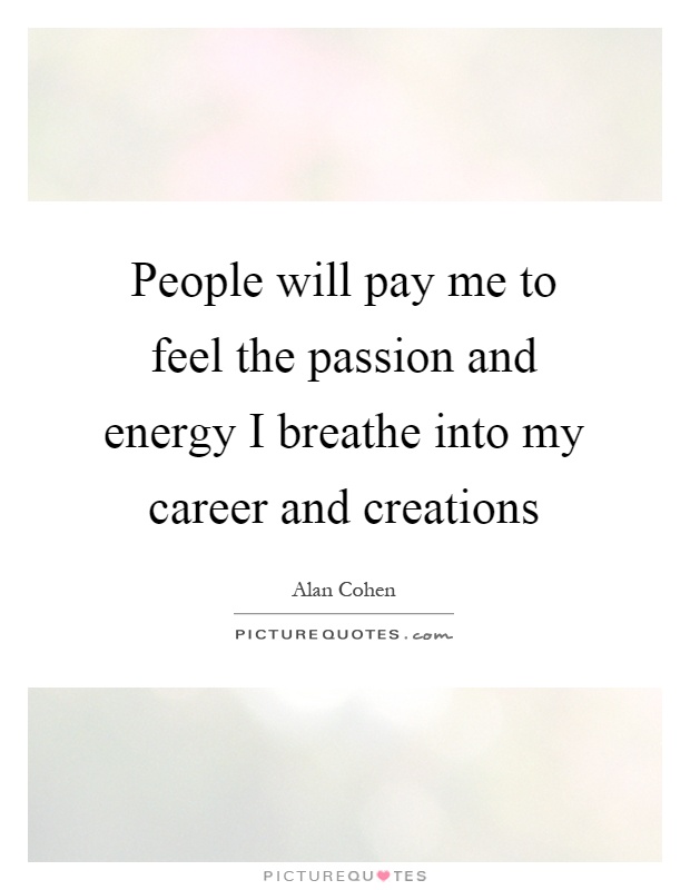 People will pay me to feel the passion and energy I breathe into my career and creations Picture Quote #1