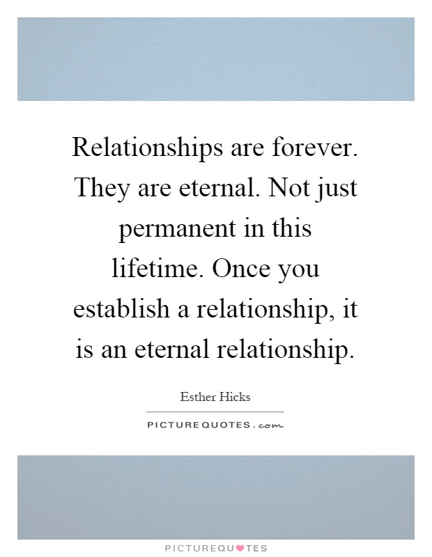 Relationships are forever. They are eternal. Not just permanent in this lifetime. Once you establish a relationship, it is an eternal relationship Picture Quote #1