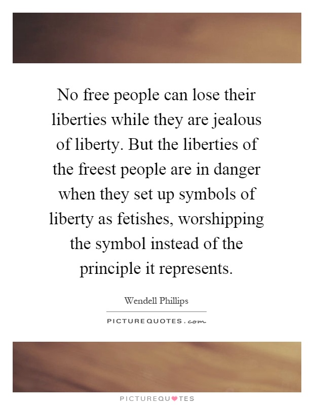 No free people can lose their liberties while they are jealous of liberty. But the liberties of the freest people are in danger when they set up symbols of liberty as fetishes, worshipping the symbol instead of the principle it represents Picture Quote #1