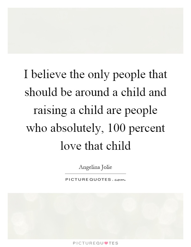 I believe the only people that should be around a child and raising a child are people who absolutely, 100 percent love that child Picture Quote #1