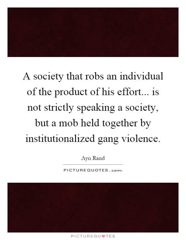 A society that robs an individual of the product of his effort... is not strictly speaking a society, but a mob held together by institutionalized gang violence Picture Quote #1