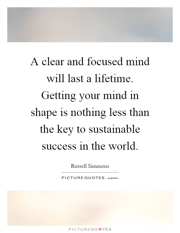 A clear and focused mind will last a lifetime. Getting your mind in shape is nothing less than the key to sustainable success in the world Picture Quote #1