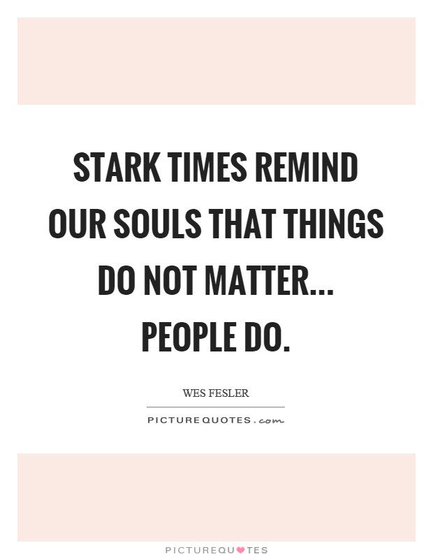 Stark times remind our souls that things do not matter... people do Picture Quote #1