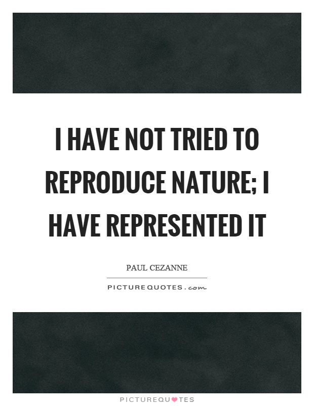 I have not tried to reproduce nature; I have represented it Picture Quote #1