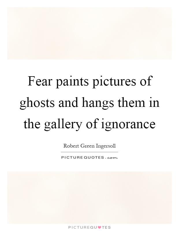 Fear paints pictures of ghosts and hangs them in the gallery of ignorance Picture Quote #1