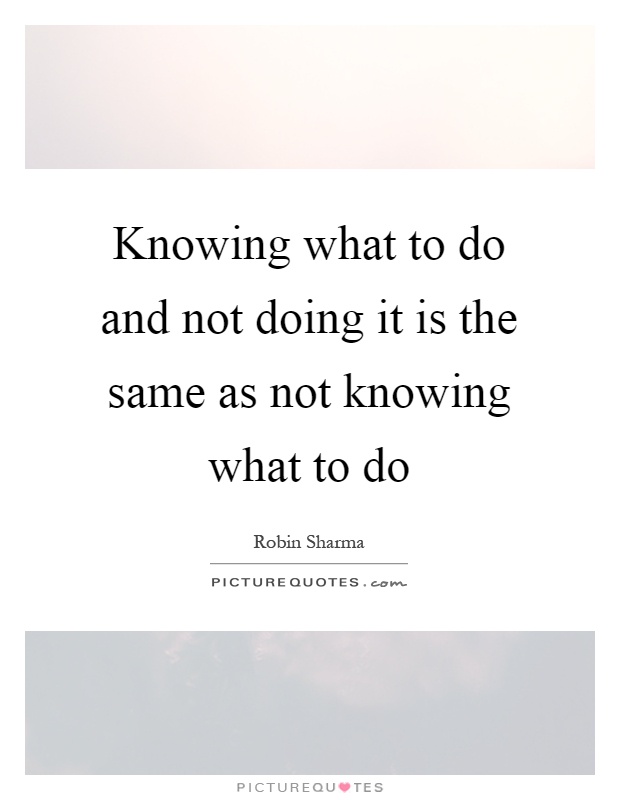 Knowing what to do and not doing it is the same as not knowing what to do Picture Quote #1