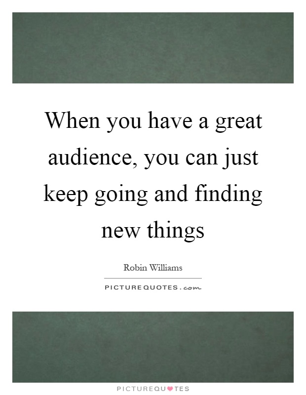 When you have a great audience, you can just keep going and finding new things Picture Quote #1