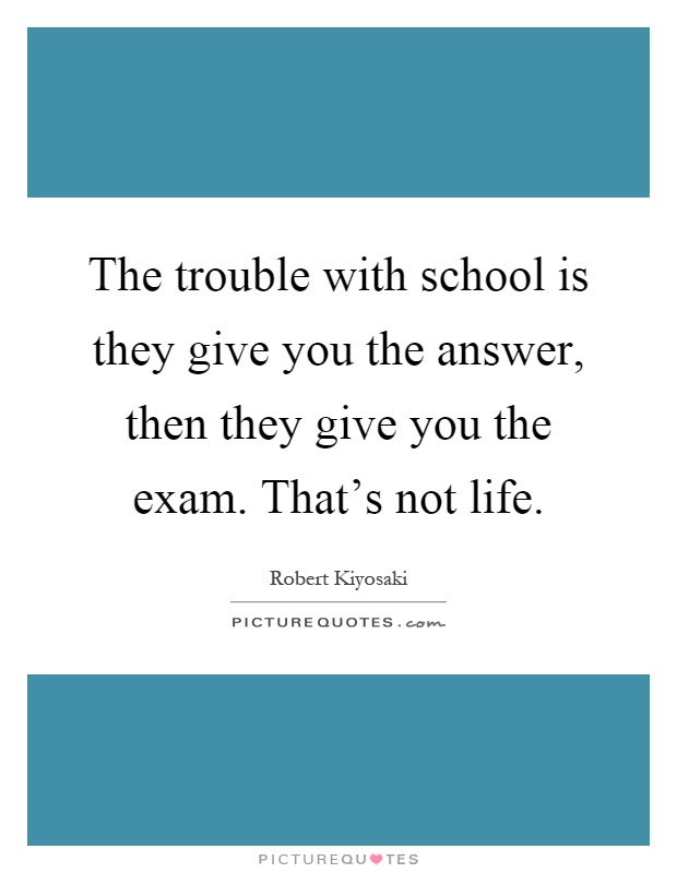 The trouble with school is they give you the answer, then they give you the exam. That’s not life Picture Quote #1