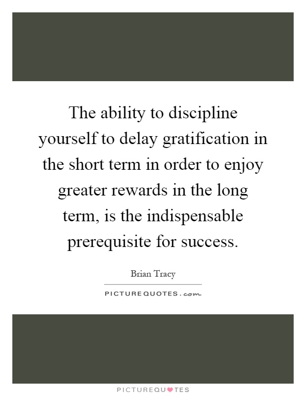 The ability to discipline yourself to delay gratification in the short term in order to enjoy greater rewards in the long term, is the indispensable prerequisite for success Picture Quote #1