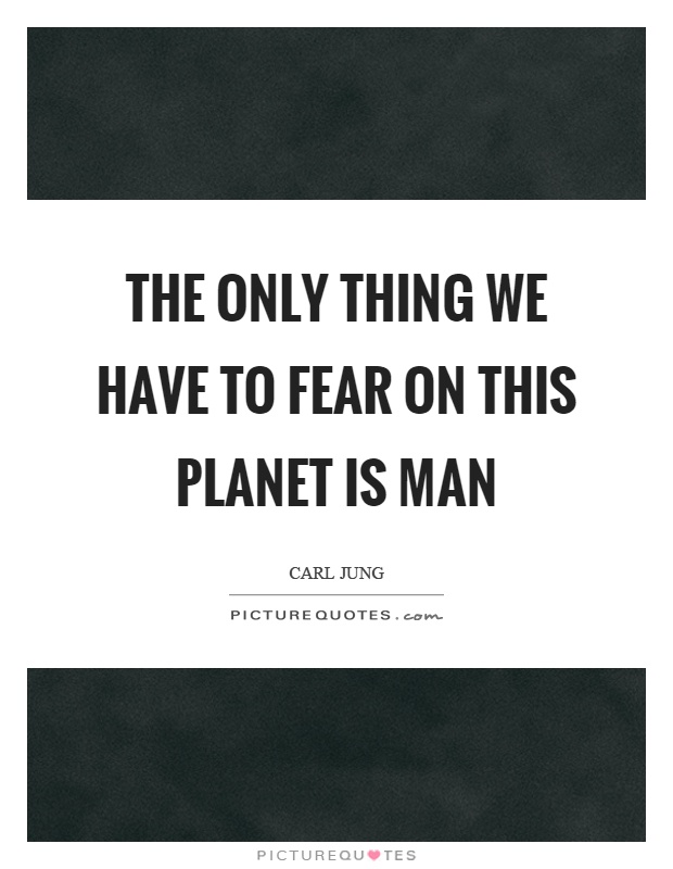 The only thing we have to fear on this planet is man Picture Quote #1