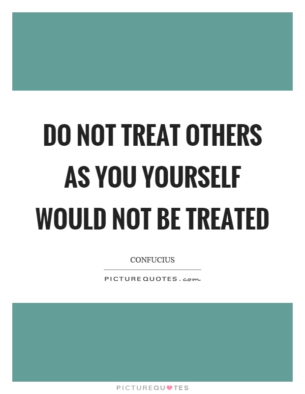 Do not treat others as you yourself would not be treated Picture Quote #1