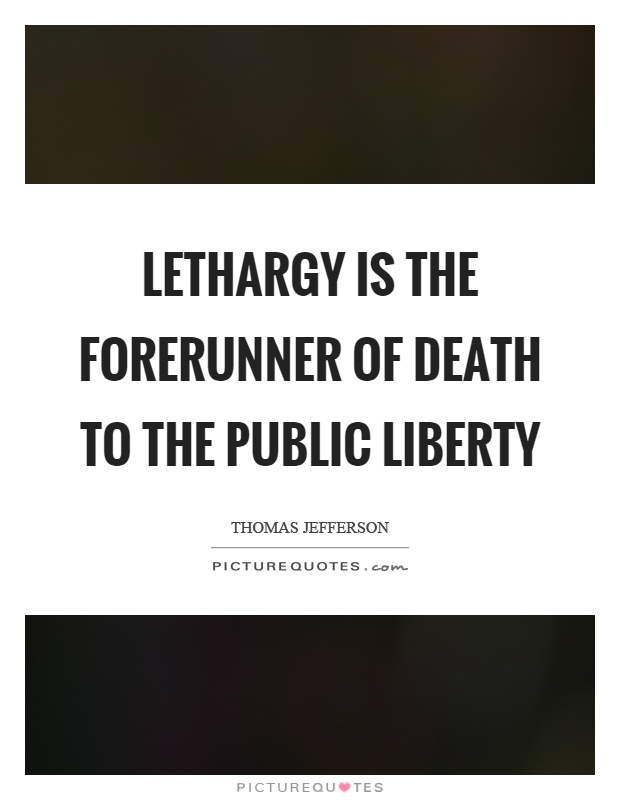 Lethargy is the forerunner of death to the public liberty Picture Quote #1