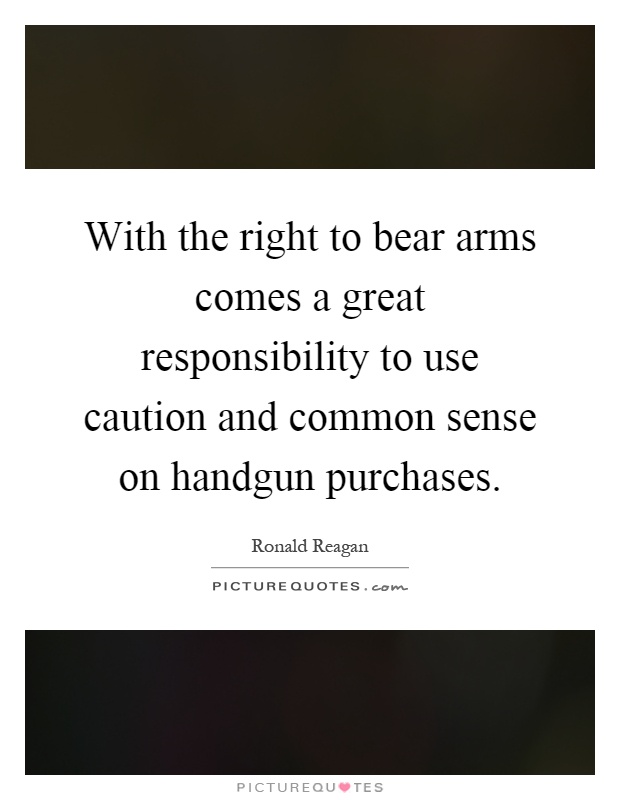 With the right to bear arms comes a great responsibility to use caution and common sense on handgun purchases Picture Quote #1