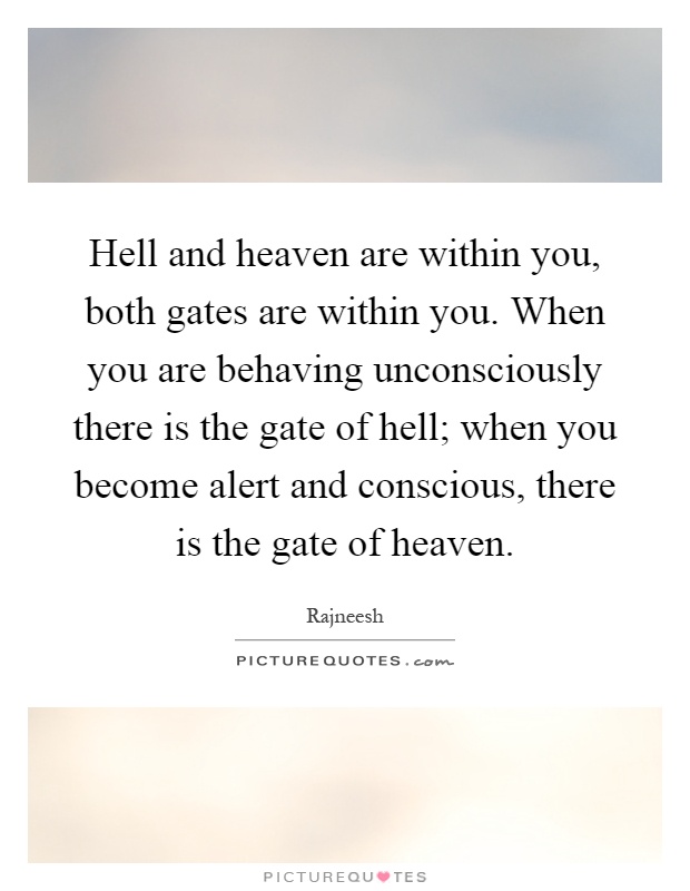 Hell and heaven are within you, both gates are within you. When you are behaving unconsciously there is the gate of hell; when you become alert and conscious, there is the gate of heaven Picture Quote #1