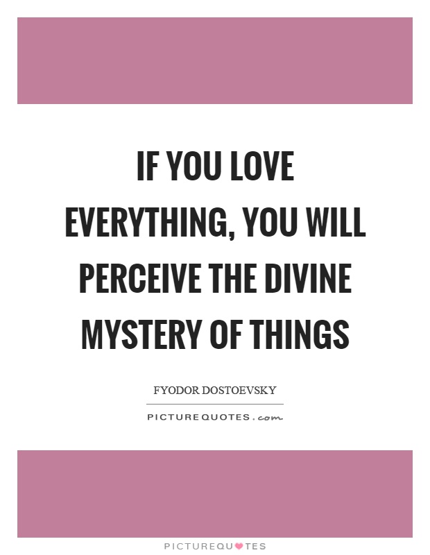 If you love everything, you will perceive the divine mystery of things Picture Quote #1