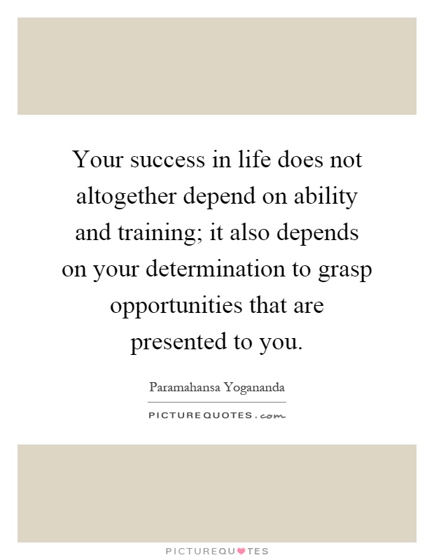 Your success in life does not altogether depend on ability and training; it also depends on your determination to grasp opportunities that are presented to you Picture Quote #1
