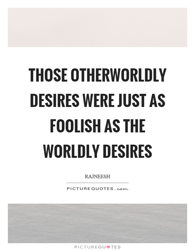 Those otherworldly desires were just as foolish as the worldly desires Picture Quote #1