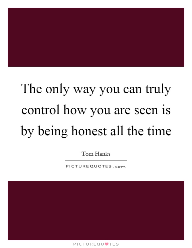 The only way you can truly control how you are seen is by being honest all the time Picture Quote #1