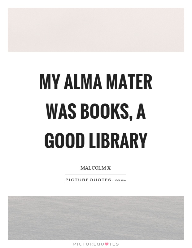 My alma mater was books, a good library Picture Quote #1