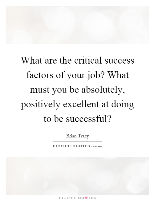 What are the critical success factors of your job? What must you be absolutely, positively excellent at doing to be successful? Picture Quote #1