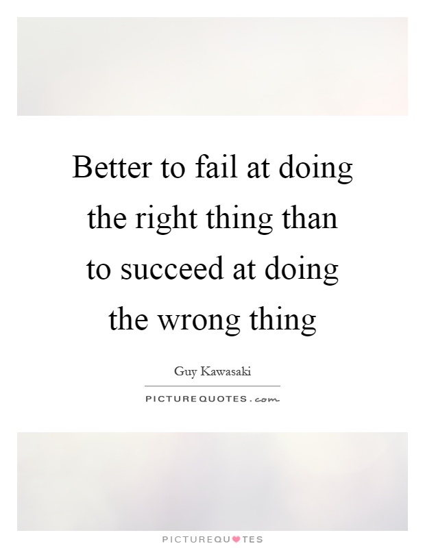 Better to fail at doing the right thing than to succeed at doing the wrong thing Picture Quote #1