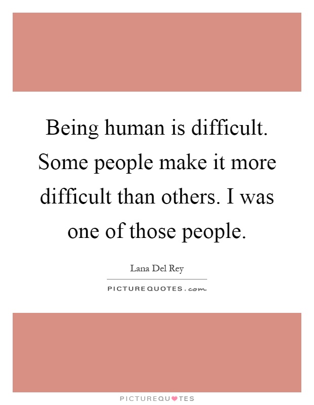Being human is difficult. Some people make it more difficult than others. I was one of those people Picture Quote #1