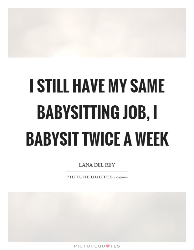 I still have my same babysitting job, I babysit twice a week Picture Quote #1