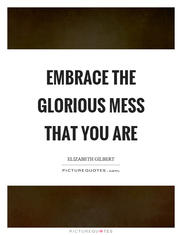 Embrace the glorious mess that you are Picture Quote #1