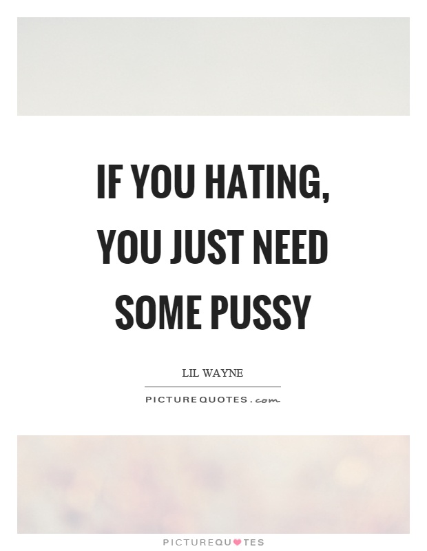 If you hating, you just need some pussy Picture Quote #1