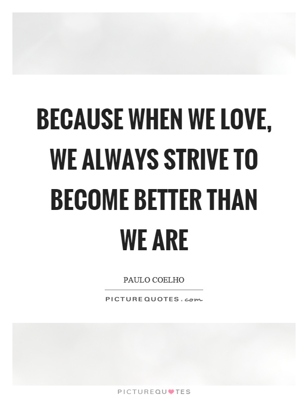 Because when we love, we always strive to become better than we are Picture Quote #1