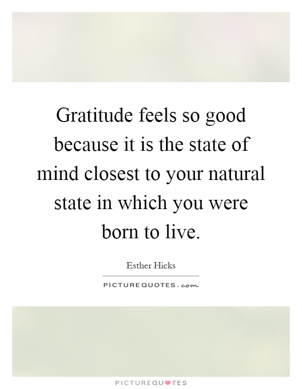 Gratitude feels so good because it is the state of mind closest to your natural state in which you were born to live Picture Quote #1