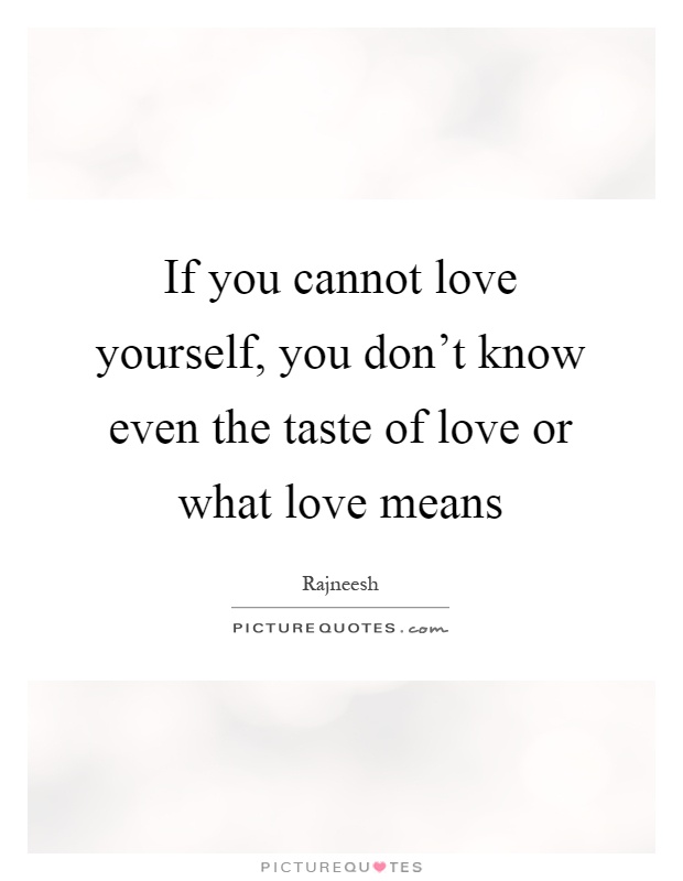 If you cannot love yourself, you don’t know even the taste of love or what love means Picture Quote #1