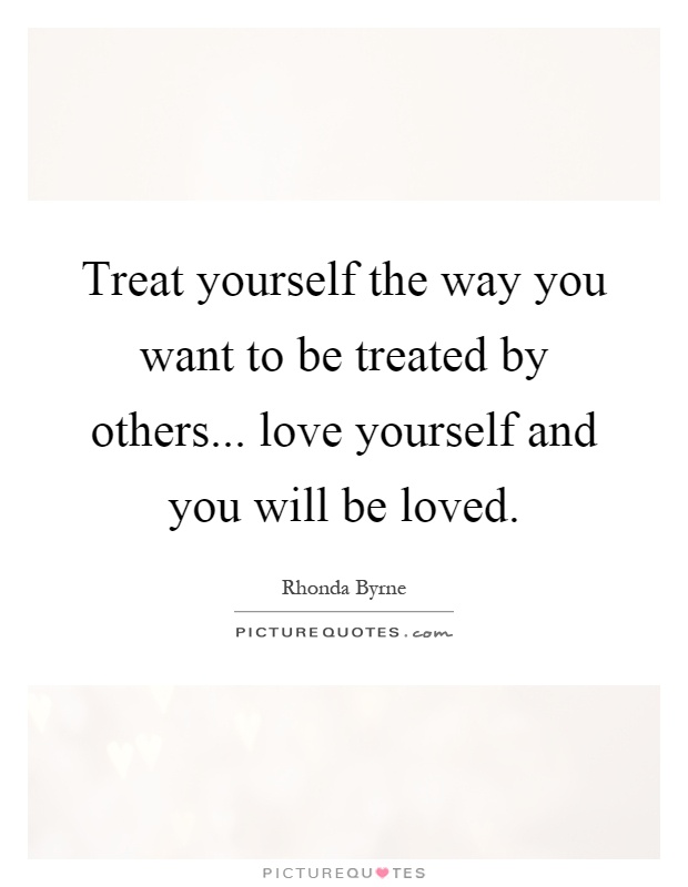 Treat yourself the way you want to be treated by others... love yourself and you will be loved Picture Quote #1